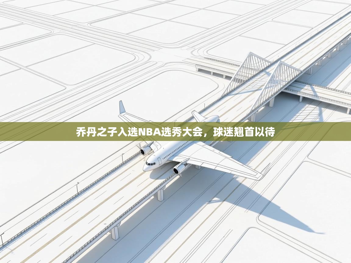 乔丹之子入选NBA选秀大会,球迷翘首以待 第2张